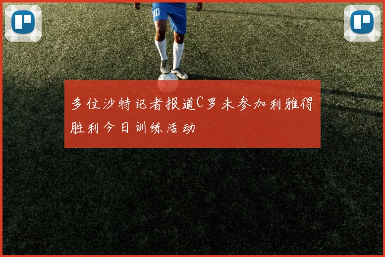 多位沙特记者报道C罗未参加利雅得胜利今日训练活动