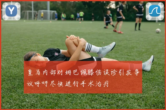 皇马内部对姆巴佩膝伤误诊引发争议呼吁尽快进行手术治疗
