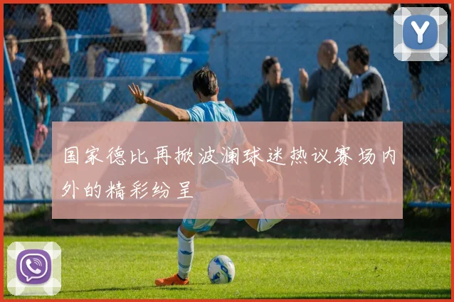 国家德比再掀波澜球迷热议赛场内外的精彩纷呈