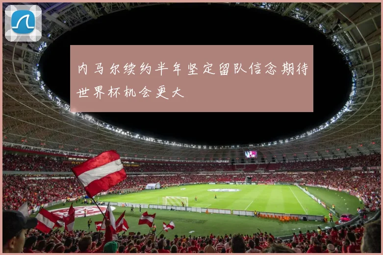 内马尔续约半年坚定留队信念期待世界杯机会更大