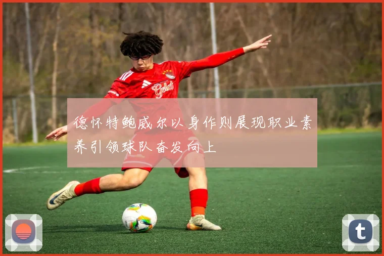 德怀特鲍威尔以身作则展现职业素养引领球队奋发向上