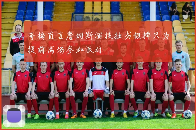 夸梅直言詹姆斯演技拙劣假摔只为提前离场参加派对