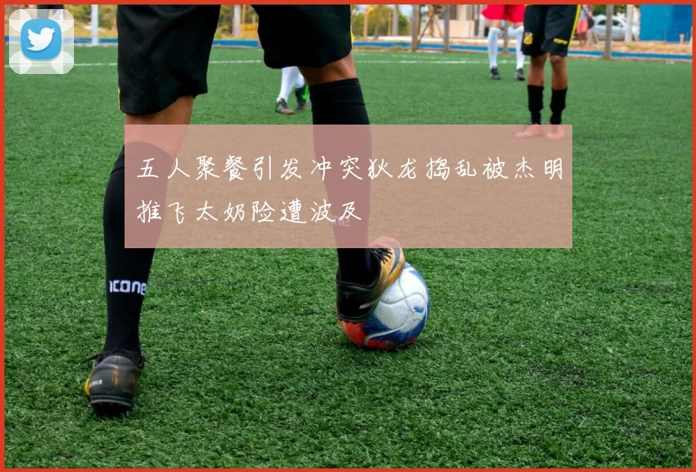 五人聚餐引发冲突狄龙捣乱被杰明推飞太奶险遭波及