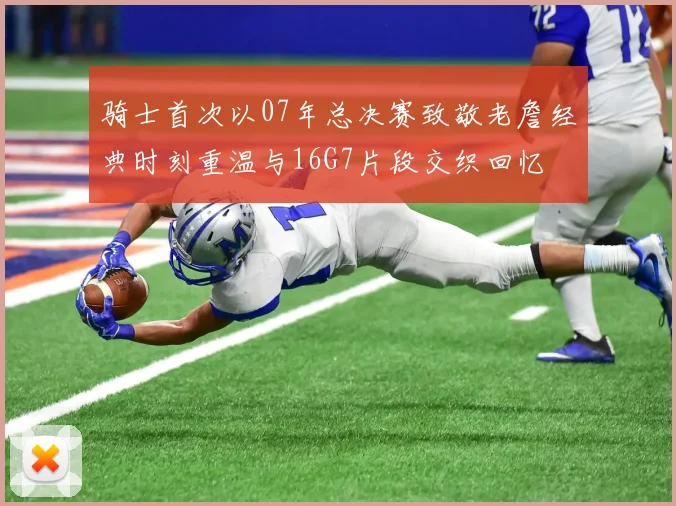 骑士首次以07年总决赛致敬老詹经典时刻重温与16G7片段交织回忆