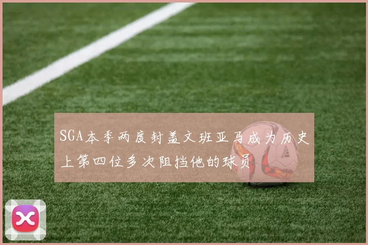 SGA本季两度封盖文班亚马成为历史上第四位多次阻挡他的球员