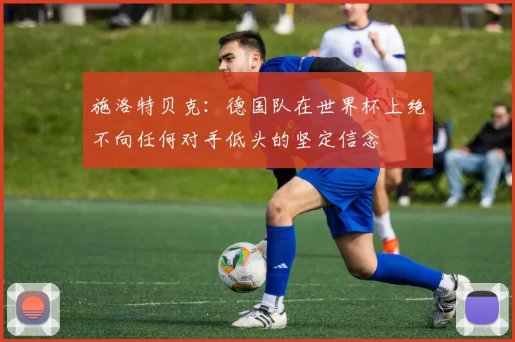 施洛特贝克：德国队在世界杯上绝不向任何对手低头的坚定信念