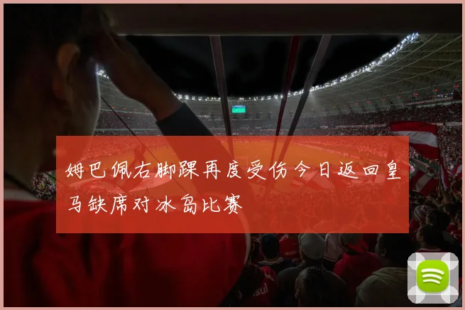 姆巴佩右脚踝再度受伤今日返回皇马缺席对冰岛比赛