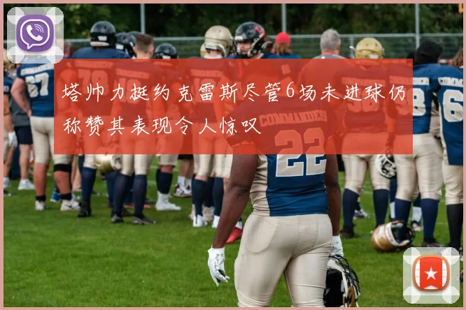 塔帅力挺约克雷斯尽管6场未进球仍称赞其表现令人惊叹