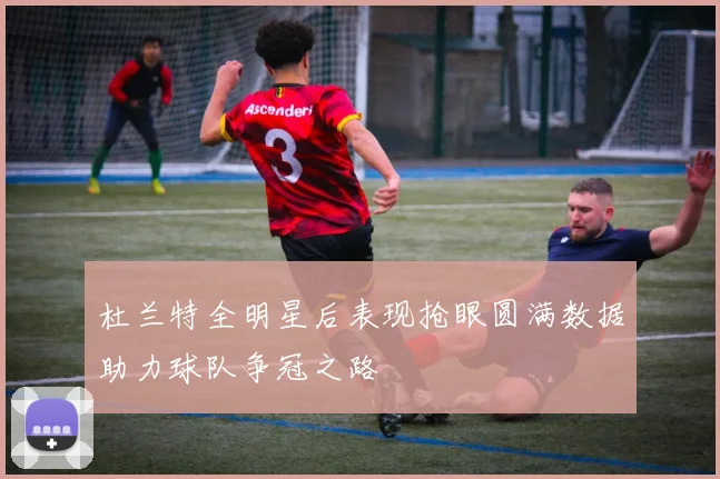 杜兰特全明星后表现抢眼圆满数据助力球队争冠之路