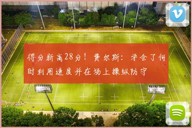 得分新高28分！费尔斯：学会了何时利用速度并在场上操纵防守