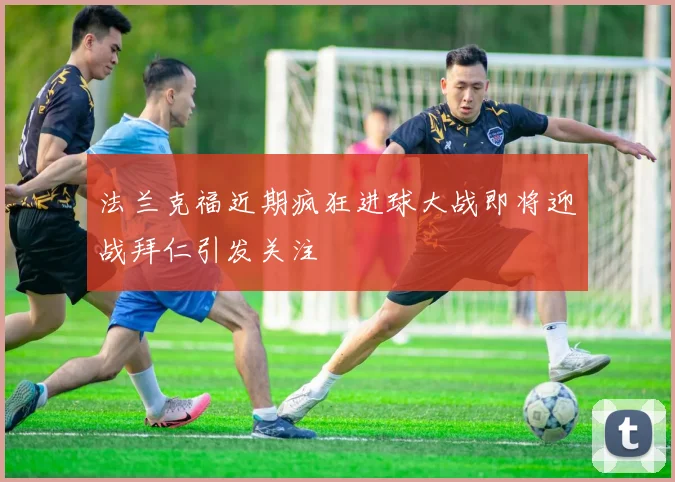 法兰克福近期疯狂进球大战即将迎战拜仁引发关注