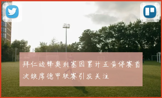 拜仁边锋奥利塞因累计五黄停赛首次缺席德甲联赛引发关注