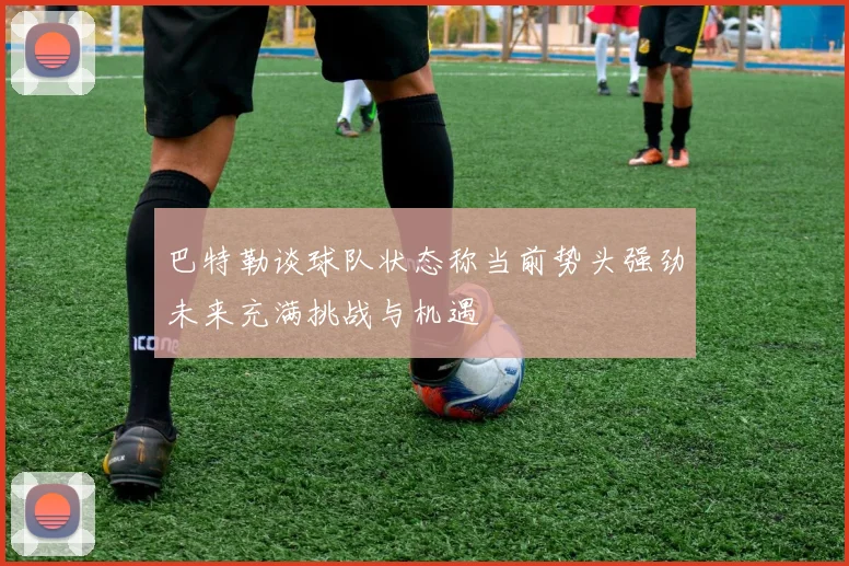 巴特勒谈球队状态称当前势头强劲未来充满挑战与机遇