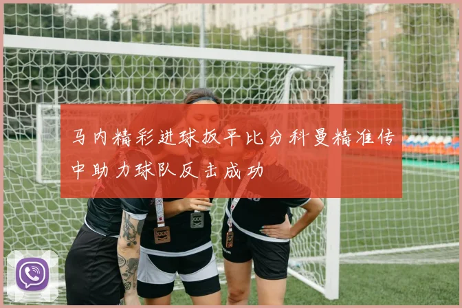 马内精彩进球扳平比分科曼精准传中助力球队反击成功