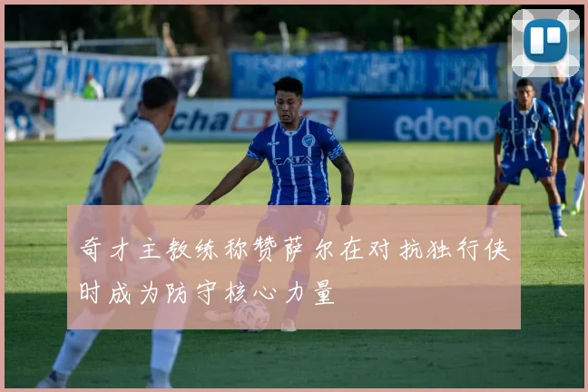 奇才主教练称赞萨尔在对抗独行侠时成为防守核心力量