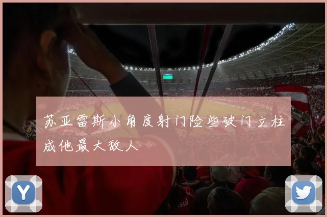 苏亚雷斯小角度射门险些破门立柱成他最大敌人
