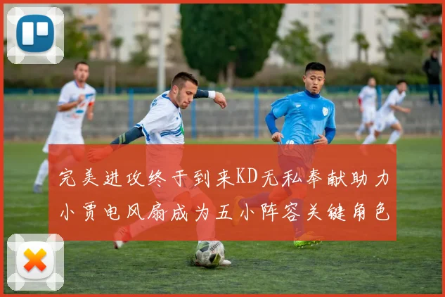 完美进攻终于到来KD无私奉献助力小贾电风扇成为五小阵容关键角色